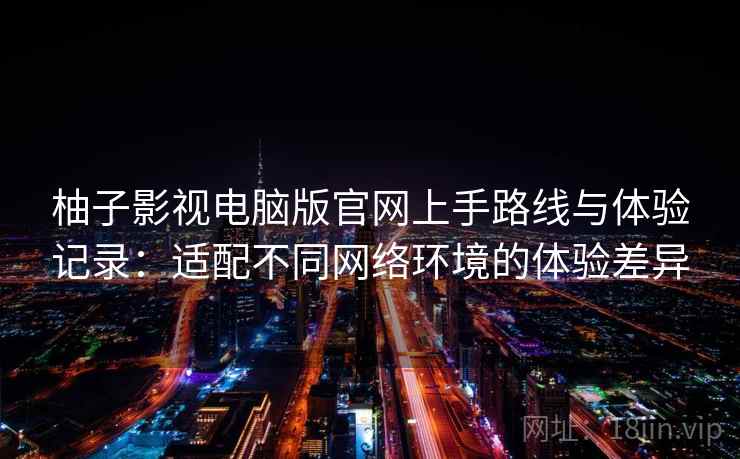 柚子影视电脑版官网上手路线与体验记录：适配不同网络环境的体验差异