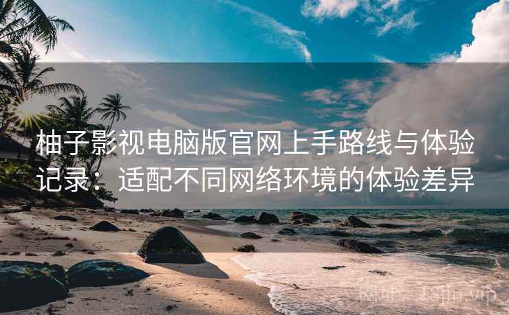 柚子影视电脑版官网上手路线与体验记录:适配不同网络环境的体验差异 第2张 柚子影视电脑版官网上手路线与体验记录:适配不同网络环境的体验差异 第2张