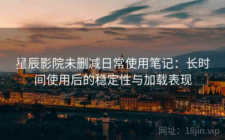 星辰影院未删减日常使用笔记:长时间使用后的稳定性与加载表现 第2张 星辰影院未删减日常使用笔记:长时间使用后的稳定性与加载表现 第2张