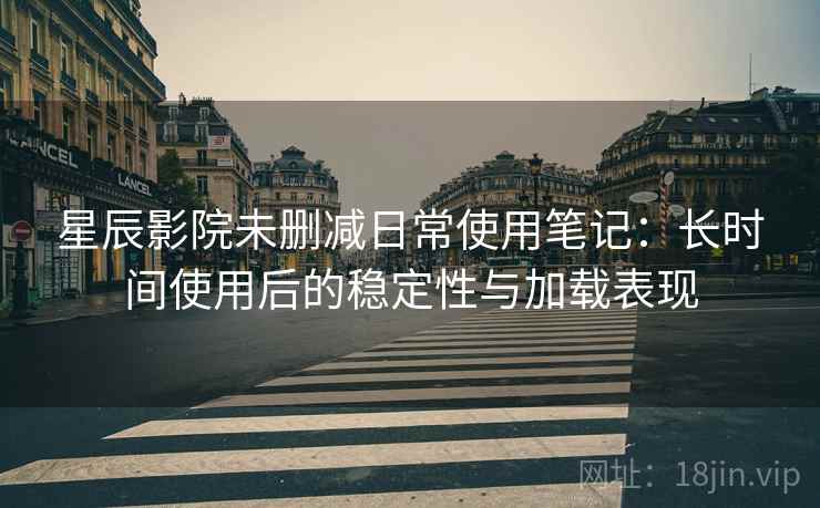 星辰影院未删减日常使用笔记：长时间使用后的稳定性与加载表现