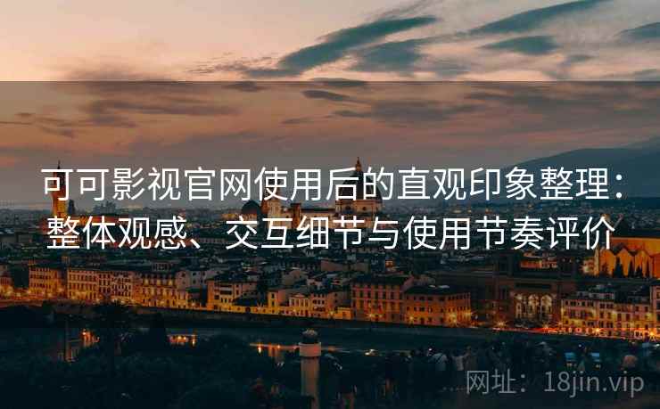 可可影视官网使用后的直观印象整理：整体观感、交互细节与使用节奏评价