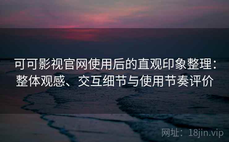 可可影视官网使用后的直观印象整理：整体观感、交互细节与使用节奏评价  第2张