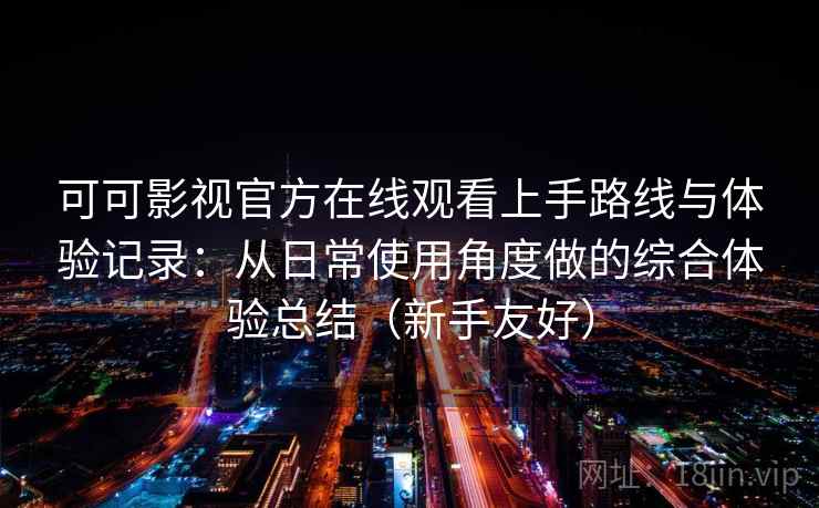 可可影视官方在线观看上手路线与体验记录：从日常使用角度做的综合体验总结（新手友好）