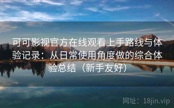 可可影视官方在线观看上手路线与体验记录:从日常使用角度做的综合体验总结(新手友好) 第2张 可可影视官方在线观看上手路线与体验记录:从日常使用角度做的综合体验总结(新手友好) 第2张