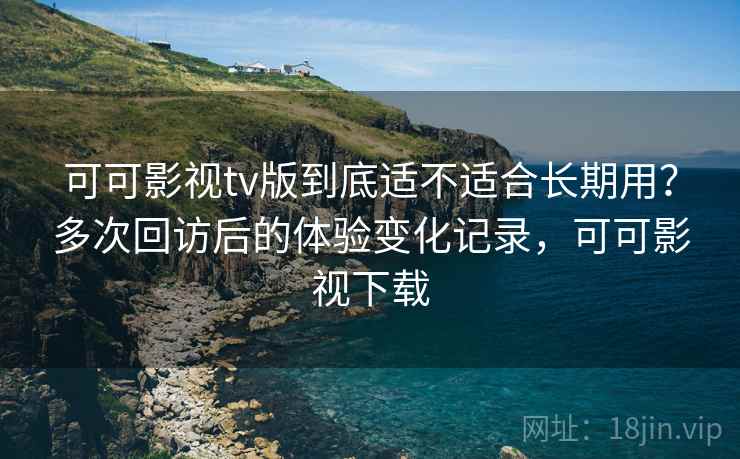 可可影视tv版到底适不适合长期用？多次回访后的体验变化记录，可可影视下载  第2张